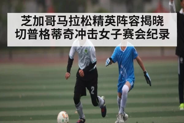 芝加哥马拉松精英阵容揭晓 切普格蒂奇冲击女子赛会纪录