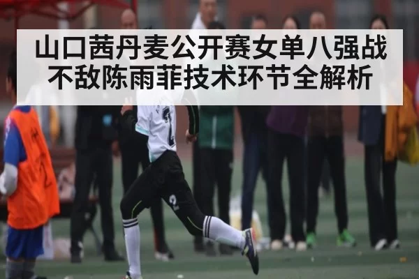 山口茜丹麦公开赛女单八强战不敌陈雨菲技术环节全解析